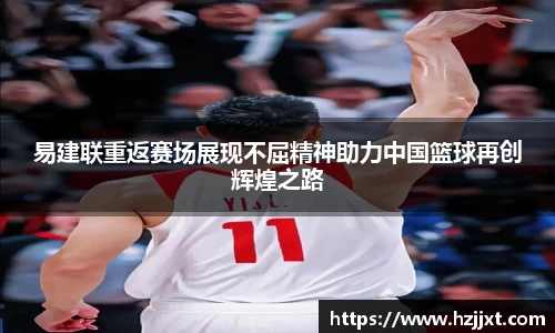 易建联重返赛场展现不屈精神助力中国篮球再创辉煌之路